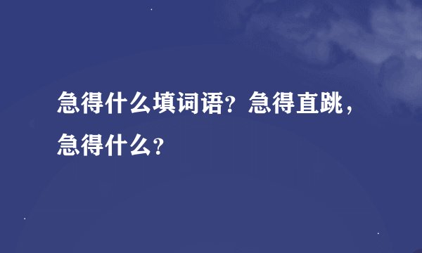 急得什么填词语?急得直跳,急得什么?
