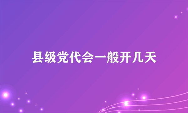 县级党代会一般开几天