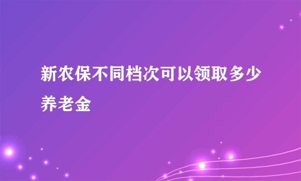 新农保不同档次可以领取多少养老金