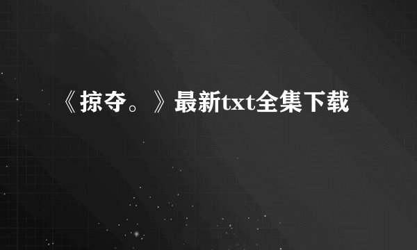 《掠夺。》最新txt全集下载