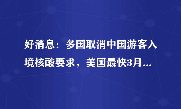 好消息：多国取消中国游客入境核酸要求，美国最快3月10日实施！