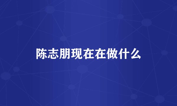 陈志朋现在在做什么