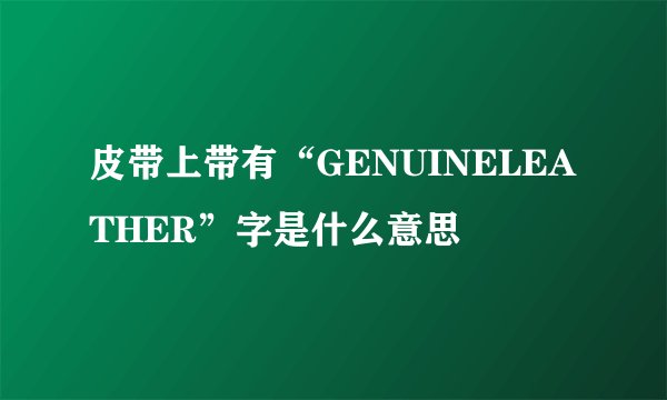 皮带上带有“GENUINELEATHER”字是什么意思