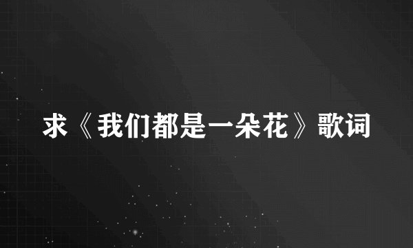 求《我们都是一朵花》歌词