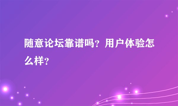 随意论坛靠谱吗？用户体验怎么样？