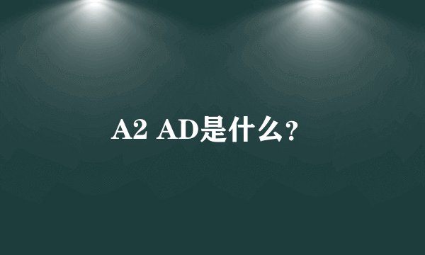 A2 AD是什么？