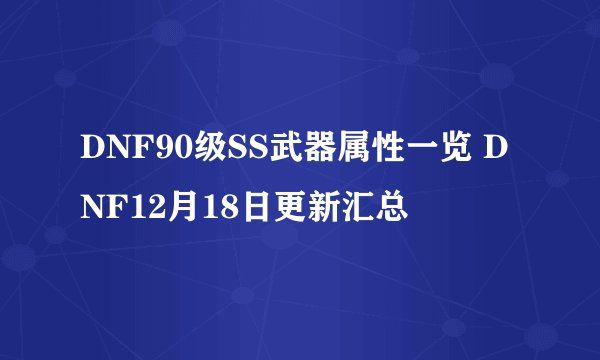 DNF90级SS武器属性一览 DNF12月18日更新汇总