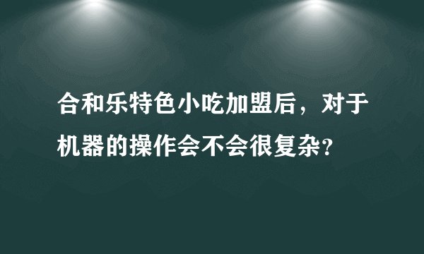 合和乐特色小吃加盟后，对于机器的操作会不会很复杂？