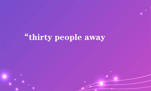 “thirty people away