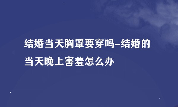 结婚当天胸罩要穿吗-结婚的当天晚上害羞怎么办