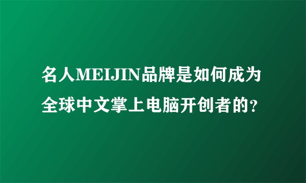 名人MEIJIN品牌是如何成为全球中文掌上电脑开创者的？