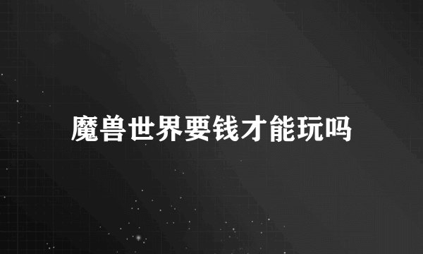 魔兽世界要钱才能玩吗