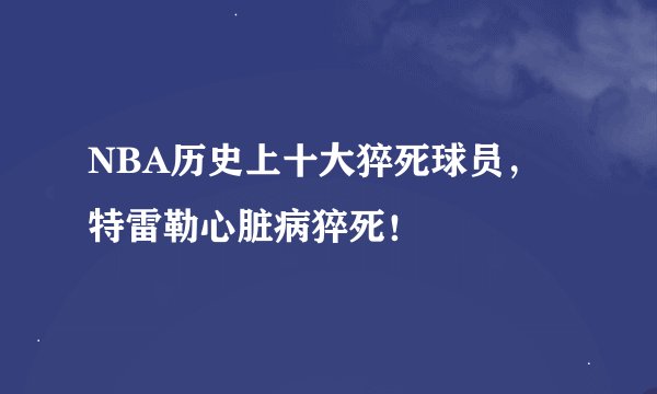 NBA历史上十大猝死球员，特雷勒心脏病猝死！