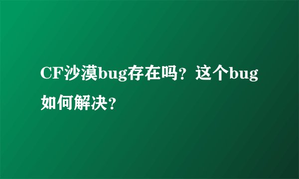 CF沙漠bug存在吗？这个bug如何解决？