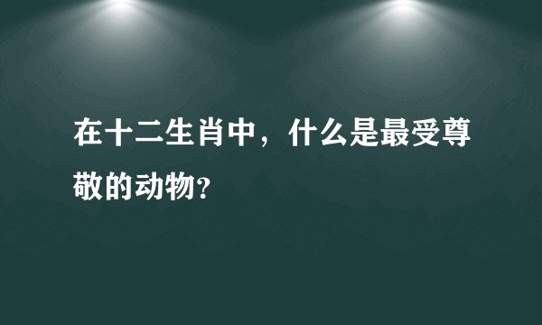 在十二生肖中，什么是最受尊敬的动物？