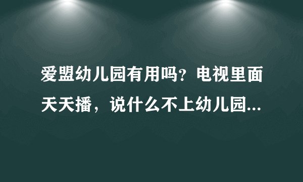 爱盟幼儿园有用吗？电视里面天天播，说什么不上幼儿园，就看这个光盘，就行，这个是真的吗