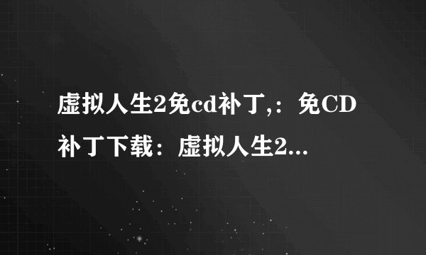 虚拟人生2免cd补丁,：免CD补丁下载：虚拟人生2完美游戏体验