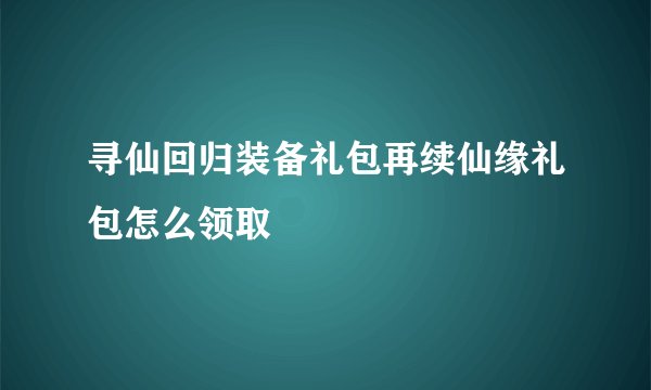 寻仙回归装备礼包再续仙缘礼包怎么领取