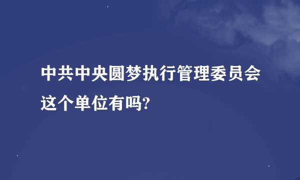 中共中央圆梦执行管理委员会这个单位有吗?