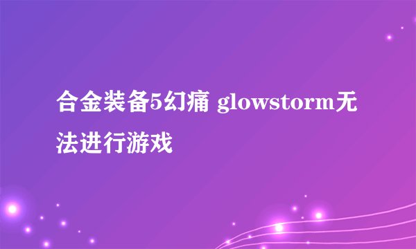 合金装备5幻痛 glowstorm无法进行游戏