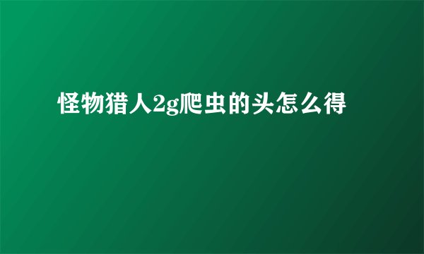 怪物猎人2g爬虫的头怎么得