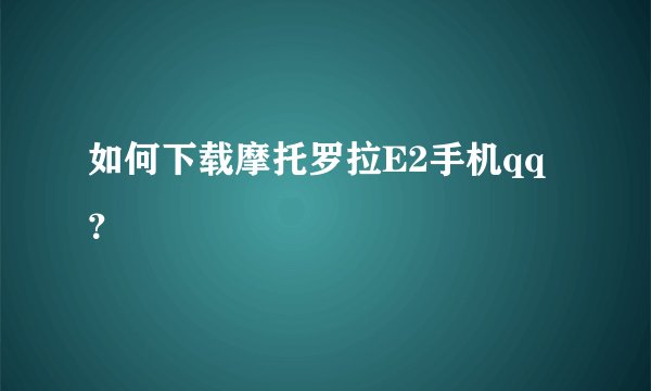 如何下载摩托罗拉E2手机qq？