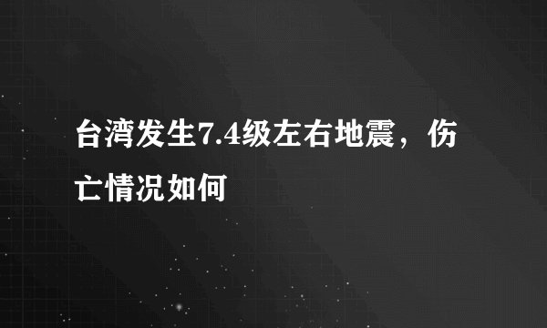 台湾发生7.4级左右地震，伤亡情况如何