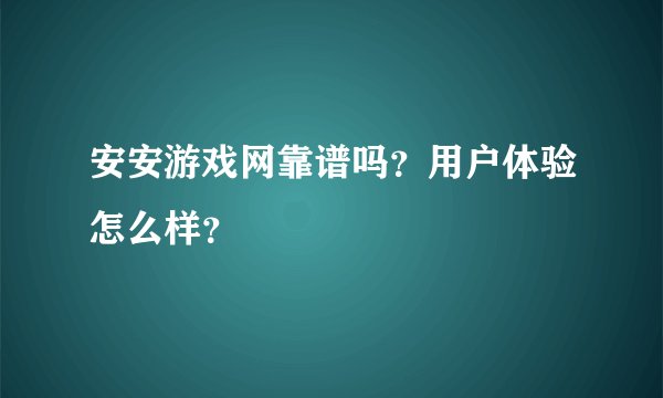 安安游戏网靠谱吗？用户体验怎么样？