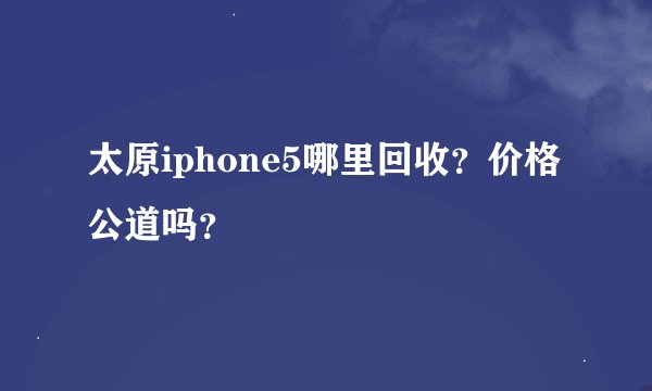 太原iphone5哪里回收？价格公道吗？
