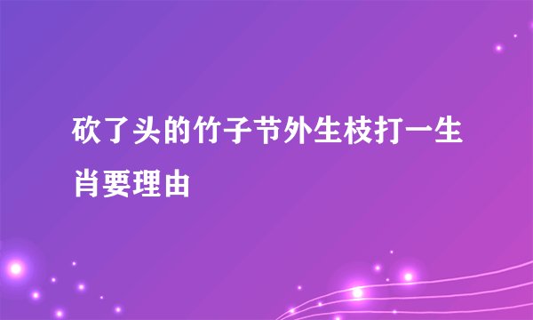砍了头的竹子节外生枝打一生肖要理由