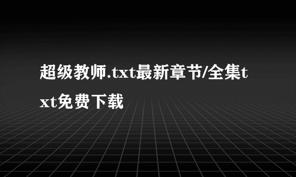 超级教师.txt最新章节/全集txt免费下载