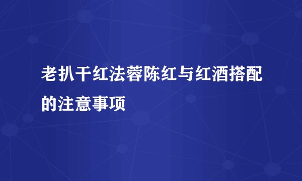 老扒干红法蓉陈红与红酒搭配的注意事项
