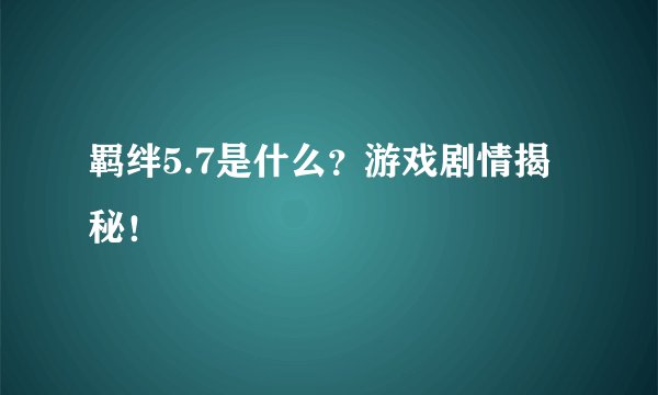 羁绊5.7是什么？游戏剧情揭秘！
