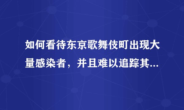 如何看待东京歌舞伎町出现大量感染者，并且难以追踪其密切接触者？