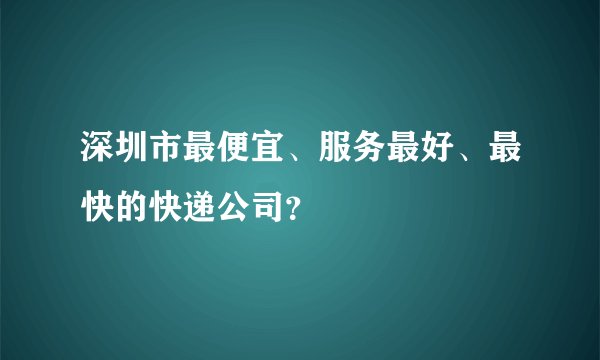 深圳市最便宜、服务最好、最快的快递公司？