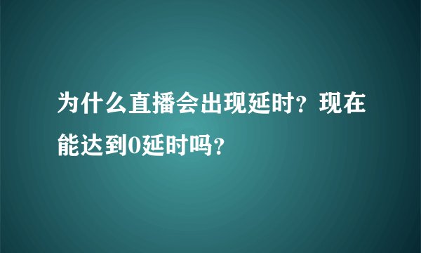 为什么直播会出现延时？现在能达到0延时吗？