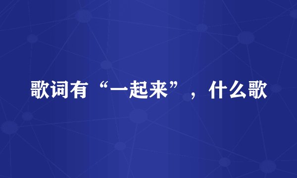 歌词有“一起来”，什么歌