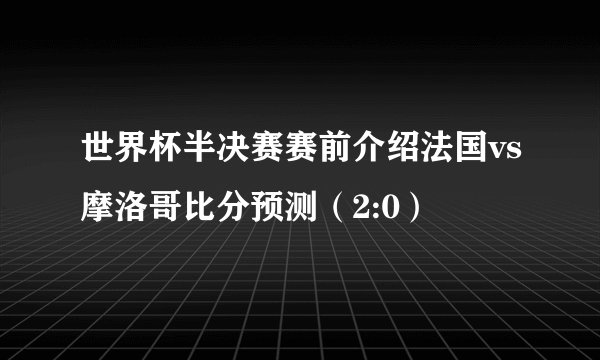 世界杯半决赛赛前介绍法国vs摩洛哥比分预测（2:0）