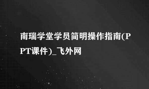 南瑞学堂学员简明操作指南(PPT课件)_飞外网