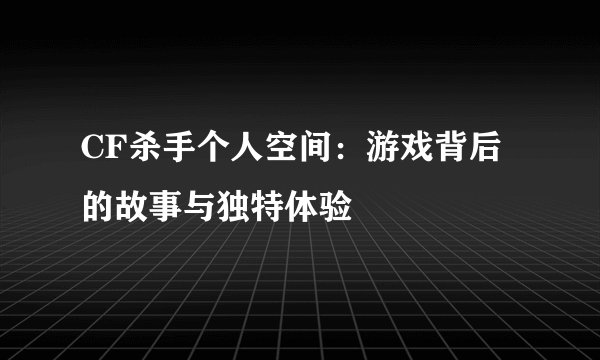 CF杀手个人空间：游戏背后的故事与独特体验
