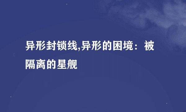 异形封锁线,异形的困境：被隔离的星舰