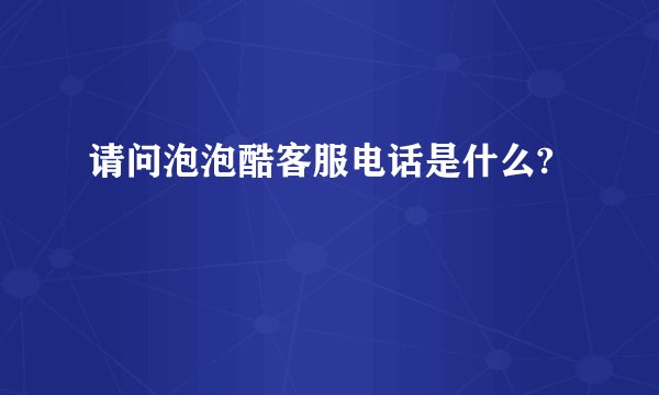 请问泡泡酷客服电话是什么?