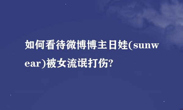 如何看待微博博主日娃(sunwear)被女流氓打伤?