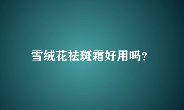 雪绒花祛斑霜好用吗？