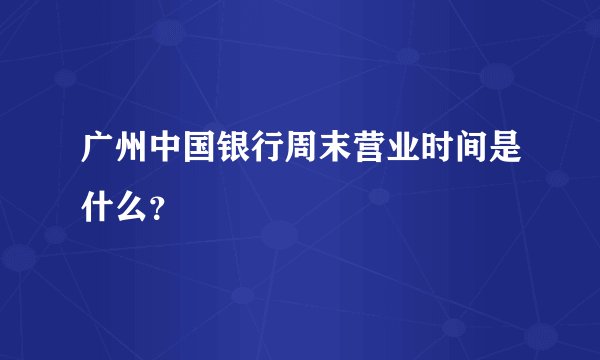 广州中国银行周末营业时间是什么？
