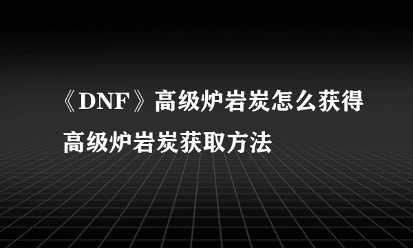 《DNF》高级炉岩炭怎么获得 高级炉岩炭获取方法