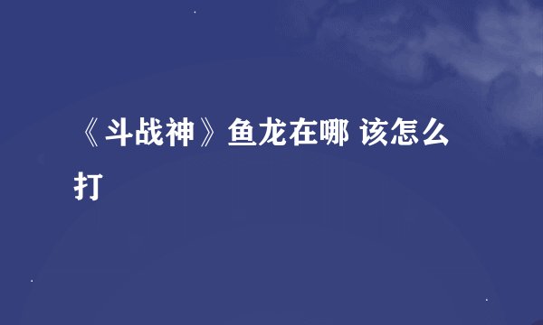 《斗战神》鱼龙在哪 该怎么打