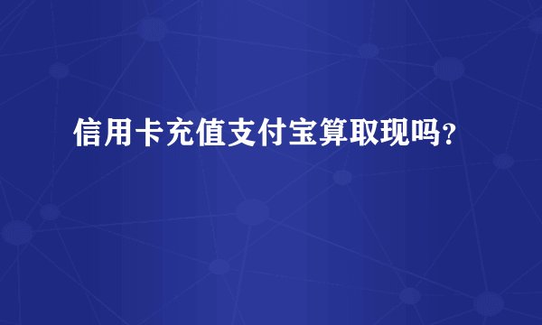 信用卡充值支付宝算取现吗？