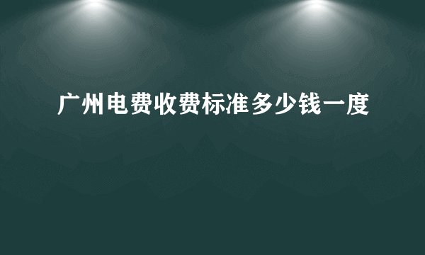 广州电费收费标准多少钱一度