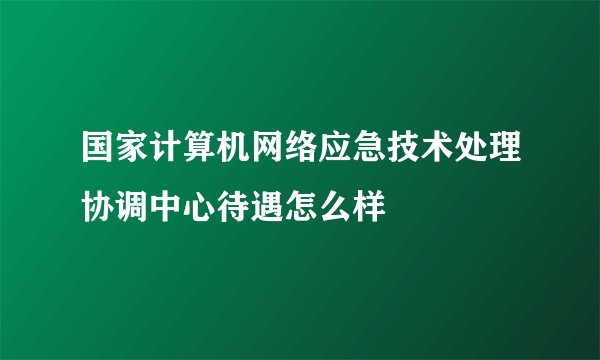 国家计算机网络应急技术处理协调中心待遇怎么样